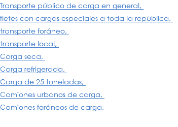 Transporte público de carga en general, fletes con cargas especiales a toda la república, transporte foráneo, transporte local, Carga seca, Carga refrigerada, Carga de 25 toneladas, Camiones urbanos de carga, Camiones foráneos de carga, 