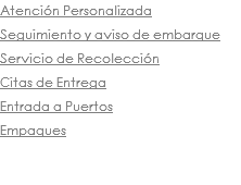 Atención Personalizada
Seguimiento y aviso de embarque
Servicio de Recolección
Citas de Entrega
Entrada a Puertos
Empaques
